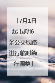 7月1日起 昆明6条公交线路进行临时绕行调整