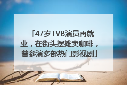 47岁TVB演员再就业，在街头摆摊卖咖啡，曾参演多部热门影视剧