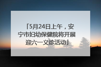 5月24日上午，安宁市妇幼保健院将开展迎六一义诊活动
