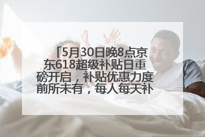 5月30日晚8点京东618超级补贴日重磅开启，补贴优惠力度前所未有，每人每天补贴超6180元！