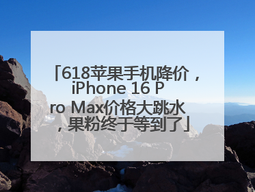 618苹果手机降价，iPhone 16 Pro Max价格大跳水，果粉终于等到了