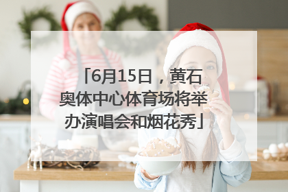 6月15日，黄石奥体中心体育场将举办演唱会和烟花秀