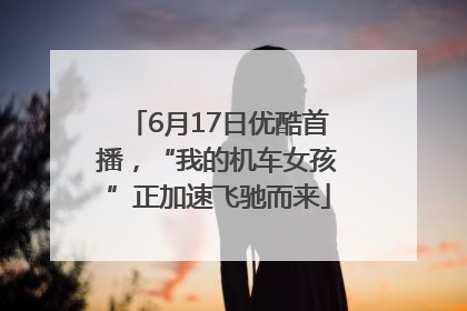 6月17日优酷首播，“我的机车女孩”正加速飞驰而来