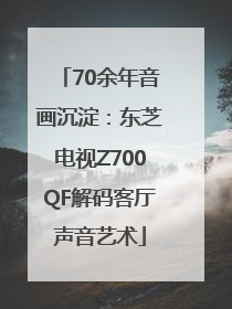 70余年音画沉淀：东芝电视Z700QF解码客厅声音艺术