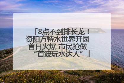 8点不到排长龙！资阳方特水世界开园首日火爆 市民抢做“首波玩水达人”