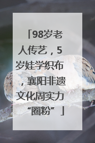98岁老人传艺，5岁娃学织布，襄阳非遗文化周实力“圈粉”