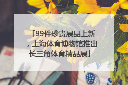 99件珍贵展品上新，上海体育博物馆推出长三角体育精品展