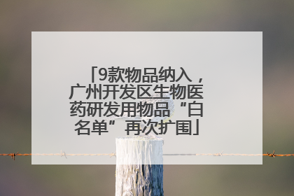 9款物品纳入，广州开发区生物医药研发用物品“白名单”再次扩围