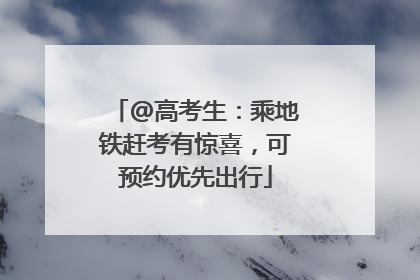 @高考生：乘地铁赶考有惊喜，可预约优先出行