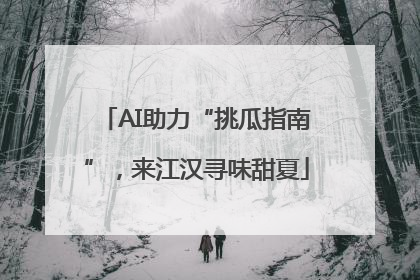 AI助力“挑瓜指南”，来江汉寻味甜夏