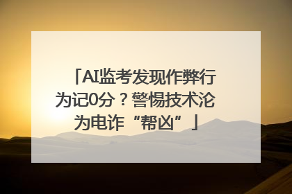 AI监考发现作弊行为记0分？警惕技术沦为电诈“帮凶”
