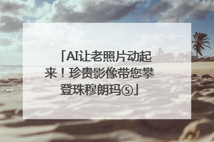 AI让老照片动起来！珍贵影像带您攀登珠穆朗玛⑤