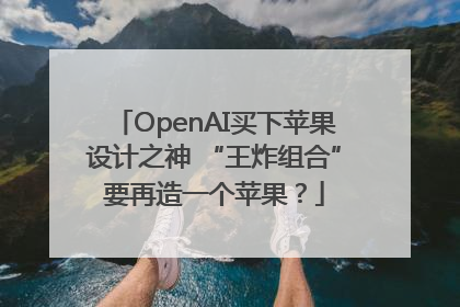 OpenAI买下苹果设计之神 “王炸组合”要再造一个苹果？