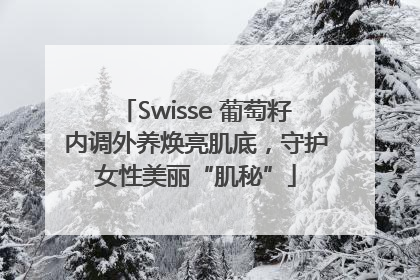Swisse 葡萄籽内调外养焕亮肌底，守护女性美丽“肌秘”