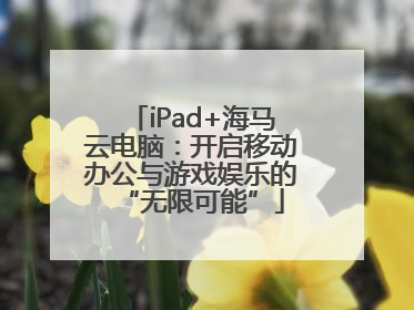 iPad+海马云电脑：开启移动办公与游戏娱乐的“无限可能”